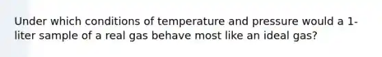 Under which conditions of temperature and pressure would a 1-liter sample of a real gas behave most like an ideal gas?