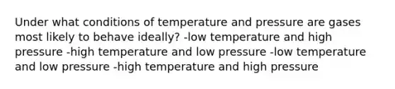 Under what conditions of temperature and pressure are gases most likely to behave ideally? -low temperature and high pressure -high temperature and low pressure -low temperature and low pressure -high temperature and high pressure