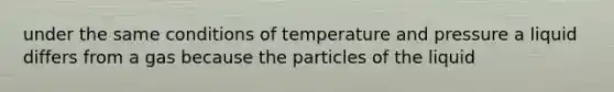 under the same conditions of temperature and pressure a liquid differs from a gas because the particles of the liquid