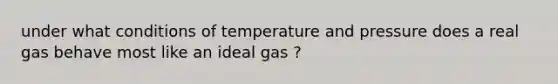 under what conditions of temperature and pressure does a real gas behave most like an ideal gas ?