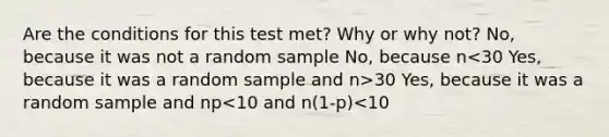 Are the conditions for this test met? Why or why not? No, because it was not a random sample No, because n 30 Yes, because it was a random sample and np<10 and n(1-p)<10