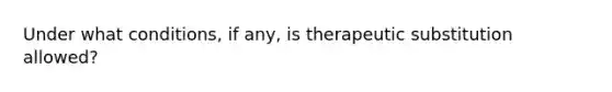 Under what conditions, if any, is therapeutic substitution allowed?