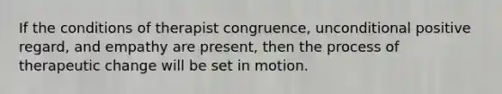 If the conditions of therapist congruence, unconditional positive regard, and empathy are present, then the process of therapeutic change will be set in motion.