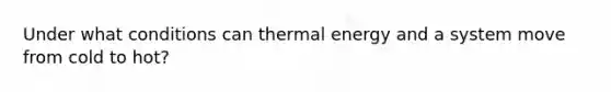 Under what conditions can thermal energy and a system move from cold to hot?