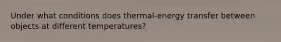 Under what conditions does thermal-energy transfer between objects at different temperatures?