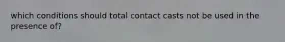 which conditions should total contact casts not be used in the presence of?