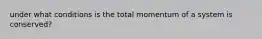 under what conditions is the total momentum of a system is conserved?