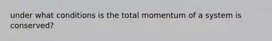 under what conditions is the total momentum of a system is conserved?