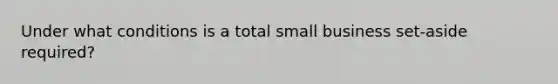 Under what conditions is a total small business set-aside required?