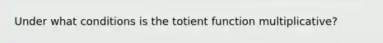 Under what conditions is the totient function multiplicative?