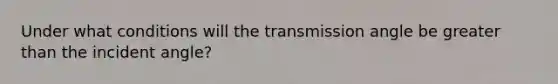 Under what conditions will the transmission angle be greater than the incident angle?