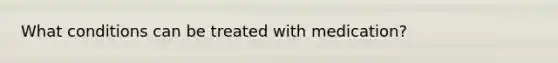 What conditions can be treated with medication?