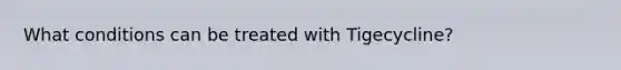 What conditions can be treated with Tigecycline?
