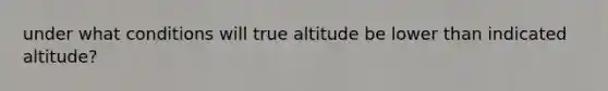 under what conditions will true altitude be lower than indicated altitude?