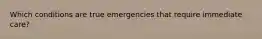 Which conditions are true emergencies that require immediate care?