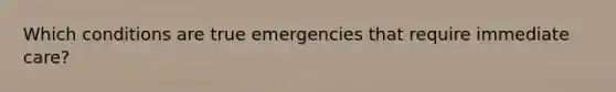 Which conditions are true emergencies that require immediate care?