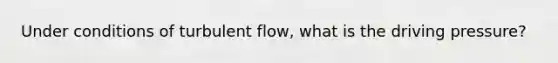 Under conditions of turbulent flow, what is the driving pressure?