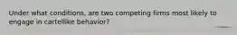 Under what conditions, are two competing firms most likely to engage in cartellike behavior?