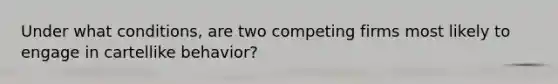 Under what conditions, are two competing firms most likely to engage in cartellike behavior?