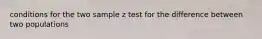 conditions for the two sample z test for the difference between two populations