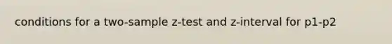 conditions for a two-sample z-test and z-interval for p1-p2