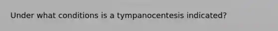 Under what conditions is a tympanocentesis indicated?