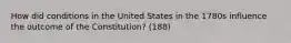 How did conditions in the United States in the 1780s influence the outcome of the Constitution? (188)