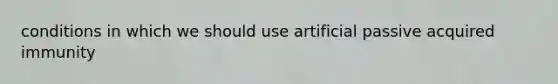 conditions in which we should use artificial passive acquired immunity