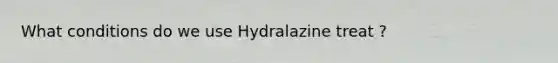 What conditions do we use Hydralazine treat ?