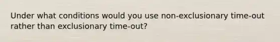 Under what conditions would you use non-exclusionary time-out rather than exclusionary time-out?