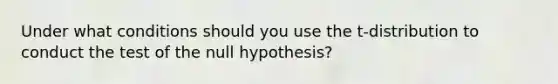 Under what conditions should you use the​ t-distribution to conduct the​ test of the null hypothesis?