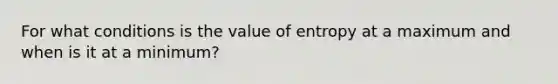 For what conditions is the value of entropy at a maximum and when is it at a minimum?