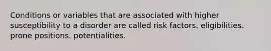 Conditions or variables that are associated with higher susceptibility to a disorder are called risk factors. eligibilities. prone positions. potentialities.