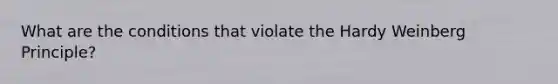 What are the conditions that violate the Hardy Weinberg Principle?