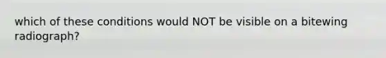 which of these conditions would NOT be visible on a bitewing radiograph?