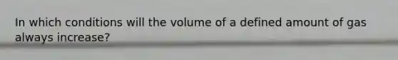 In which conditions will the volume of a defined amount of gas always increase?