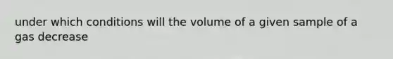 under which conditions will the volume of a given sample of a gas decrease