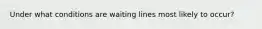 Under what conditions are waiting lines most likely to occur?