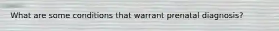 What are some conditions that warrant prenatal diagnosis?