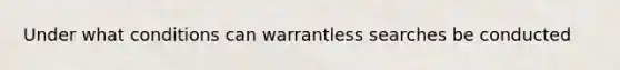 Under what conditions can warrantless searches be conducted