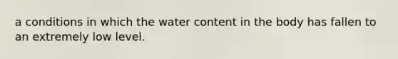 a conditions in which the water content in the body has fallen to an extremely low level.