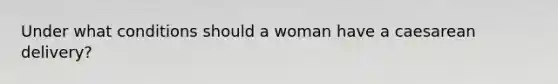 Under what conditions should a woman have a caesarean delivery?