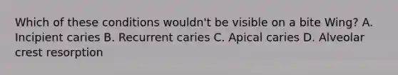 Which of these conditions wouldn't be visible on a bite Wing? A. Incipient caries B. Recurrent caries C. Apical caries D. Alveolar crest resorption