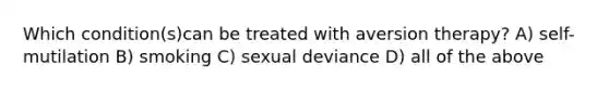 Which condition(s)can be treated with aversion therapy? A) self-mutilation B) smoking C) sexual deviance D) all of the above