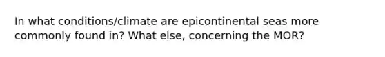 In what conditions/climate are epicontinental seas more commonly found in? What else, concerning the MOR?