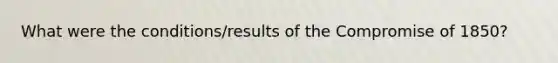 What were the conditions/results of the Compromise of 1850?