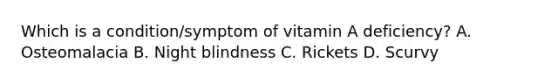 Which is a condition/symptom of vitamin A deficiency? A. Osteomalacia B. Night blindness C. Rickets D. Scurvy