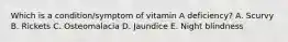 Which is a condition/symptom of vitamin A deficiency? A. Scurvy B. Rickets C. Osteomalacia D. Jaundice E. Night blindness