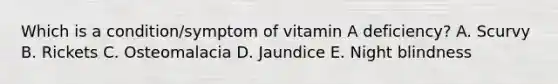 Which is a condition/symptom of vitamin A deficiency? A. Scurvy B. Rickets C. Osteomalacia D. Jaundice E. Night blindness