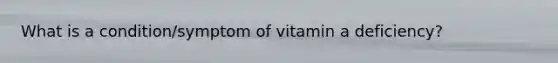 What is a condition/symptom of vitamin a deficiency?